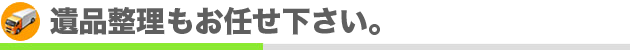 遺品整理もお任せ下さい。